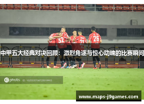 中甲五大经典对决回顾：激烈角逐与惊心动魄的比赛瞬间
