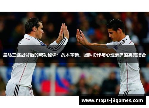 皇马三连冠背后的成功秘诀：战术革新、团队协作与心理素质的完美结合