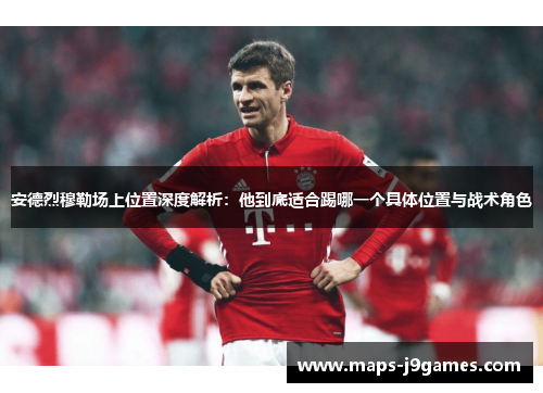安德烈穆勒场上位置深度解析：他到底适合踢哪一个具体位置与战术角色