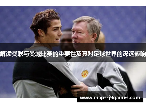 解读曼联与曼城比赛的重要性及其对足球世界的深远影响