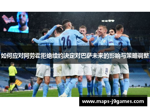 如何应对阿劳霍拒绝续约决定对巴萨未来的影响与策略调整