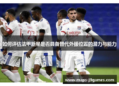 如何评估法甲新星是否具备替代外援位置的潜力与能力