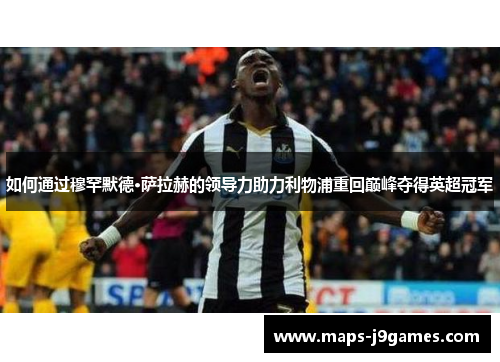 如何通过穆罕默德·萨拉赫的领导力助力利物浦重回巅峰夺得英超冠军