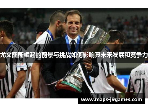 尤文图斯崛起的前景与挑战如何影响其未来发展和竞争力