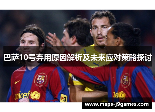 巴萨10号弃用原因解析及未来应对策略探讨