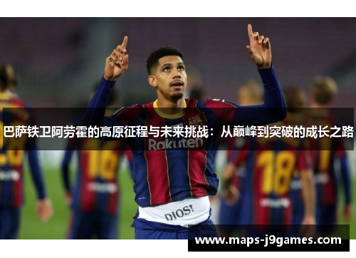 巴萨铁卫阿劳霍的高原征程与未来挑战：从巅峰到突破的成长之路