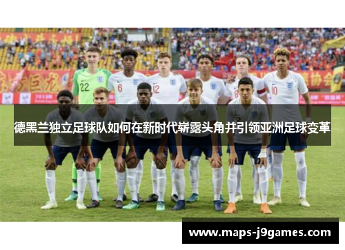 德黑兰独立足球队如何在新时代崭露头角并引领亚洲足球变革