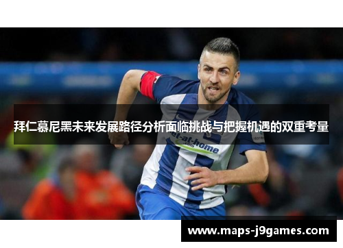 拜仁慕尼黑未来发展路径分析面临挑战与把握机遇的双重考量