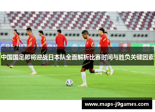 中国国足即将迎战日本队全面解析比赛时间与胜负关键因素