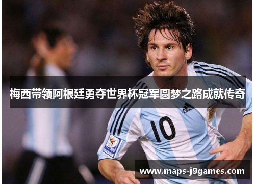 梅西带领阿根廷勇夺世界杯冠军圆梦之路成就传奇