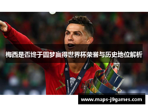 梅西是否终于圆梦赢得世界杯荣誉与历史地位解析