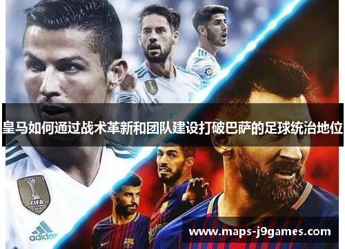 皇马如何通过战术革新和团队建设打破巴萨的足球统治地位