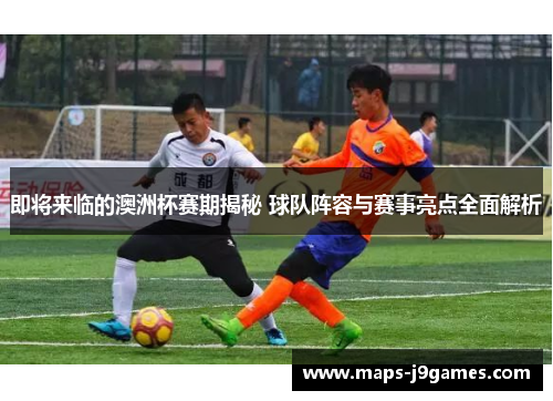 即将来临的澳洲杯赛期揭秘 球队阵容与赛事亮点全面解析