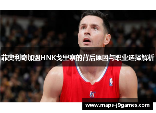 菲奥利奇加盟HNK戈里察的背后原因与职业选择解析