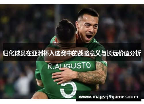 归化球员在亚洲杯入选赛中的战略意义与长远价值分析