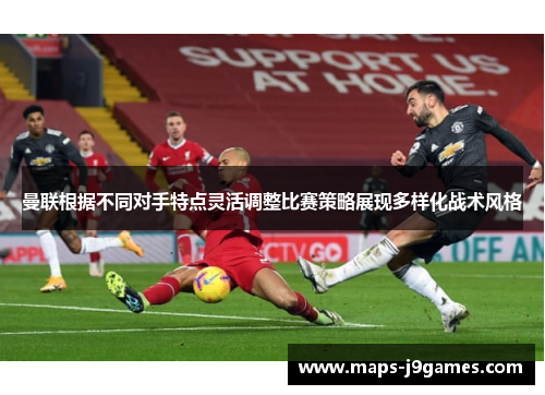 曼联根据不同对手特点灵活调整比赛策略展现多样化战术风格