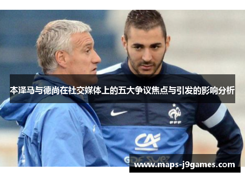 本泽马与德尚在社交媒体上的五大争议焦点与引发的影响分析