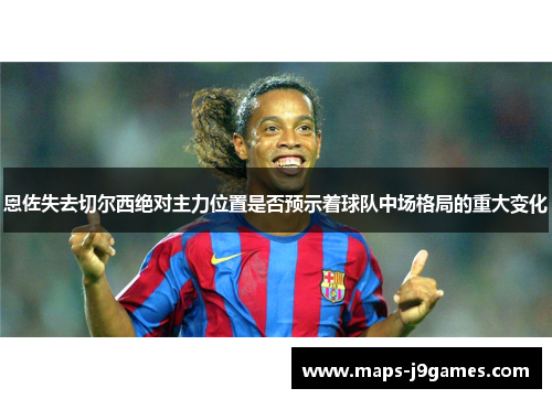 恩佐失去切尔西绝对主力位置是否预示着球队中场格局的重大变化