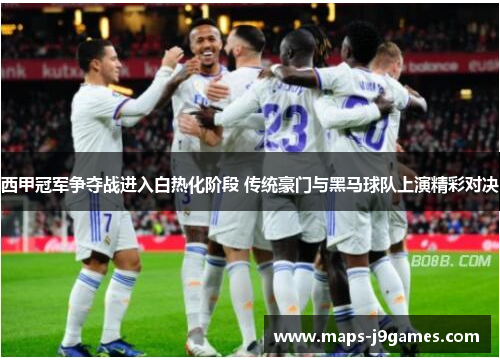西甲冠军争夺战进入白热化阶段 传统豪门与黑马球队上演精彩对决